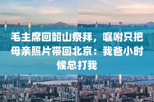 毛主席回韶山祭拜，囑咐只把母親照片帶回北京：我爸小時候總打我