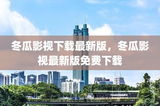 冬瓜影視下載最新版，冬瓜影視最新版免費下載