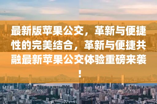 最新版蘋果公交，革新與便捷性的完美結合，革新與便捷共融最新蘋果公交體驗重磅來襲！