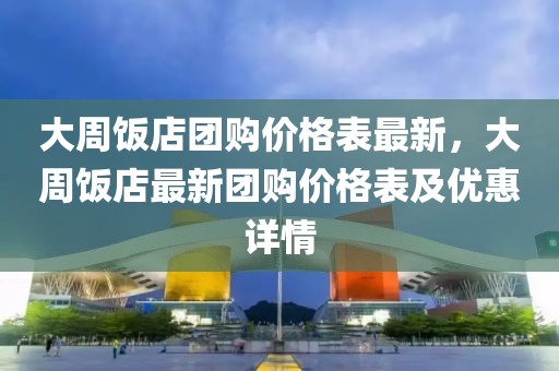 大周飯店團購價格表最新，大周飯店最新團購價格表及優(yōu)惠詳情