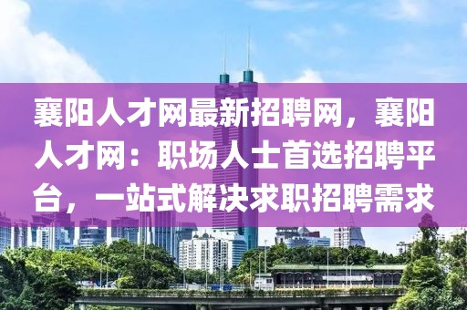 襄陽人才網(wǎng)最新招聘網(wǎng)，襄陽人才網(wǎng)：職場人士首選招聘平臺，一站式解決求職招聘需求