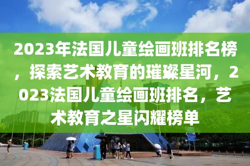 2023年法國兒童繪畫班排名榜，探索藝術教育的璀璨星河，2023法國兒童繪畫班排名，藝術教育之星閃耀榜單