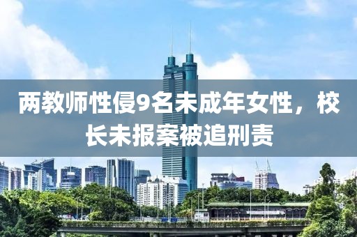 兩教師性侵9名未成年女性，校長未報案被追刑責(zé)
