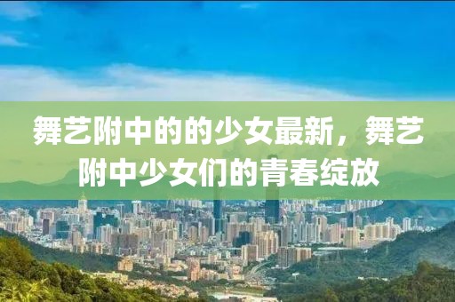 舞藝附中的的少女最新，舞藝附中少女們的青春綻放