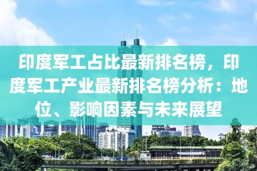 印度軍工占比最新排名榜，印度軍工產(chǎn)業(yè)最新排名榜分析：地位、影響因素與未來展望