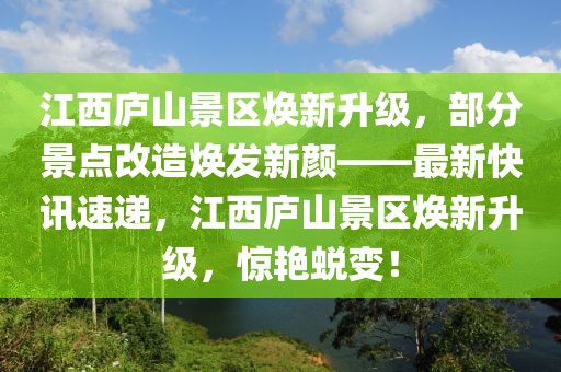 江西廬山景區(qū)煥新升級，部分景點(diǎn)改造煥發(fā)新顏——最新快訊速遞，江西廬山景區(qū)煥新升級，驚艷蛻變！