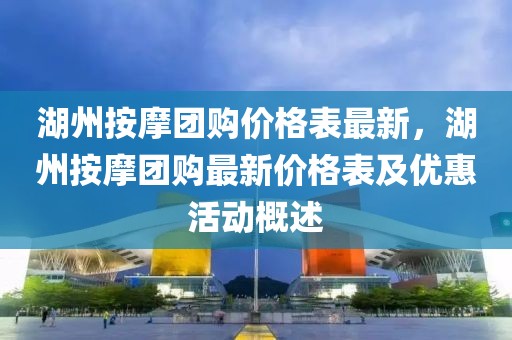 湖州按摩團(tuán)購(gòu)價(jià)格表最新，湖州按摩團(tuán)購(gòu)最新價(jià)格表及優(yōu)惠活動(dòng)概述