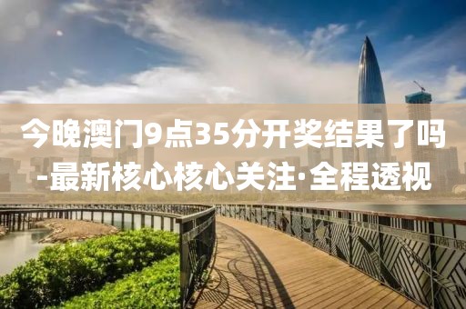 今晚澳門9點35分開獎結(jié)果了嗎-最新核心核心關(guān)注·全程透視