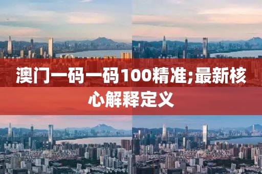 澳門一碼一碼100精準(zhǔn);最新核心解釋定義