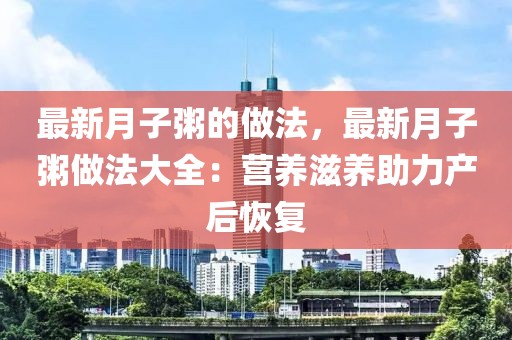 最新月子粥的做法，最新月子粥做法大全：營(yíng)養(yǎng)滋養(yǎng)助力產(chǎn)后恢復(fù)