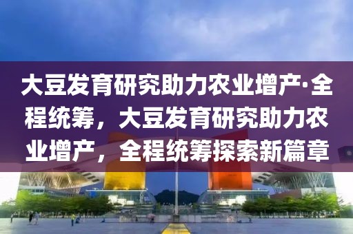 大豆發(fā)育研究助力農(nóng)業(yè)增產(chǎn)·全程統(tǒng)籌，大豆發(fā)育研究助力農(nóng)業(yè)增產(chǎn)，全程統(tǒng)籌探索新篇章