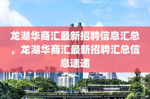 龍湖華商匯最新招聘信息匯總，龍湖華商匯最新招聘匯總信息速遞