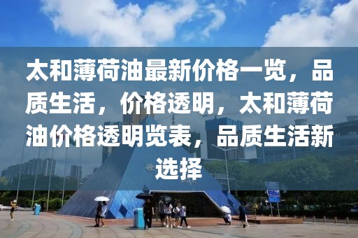 太和薄荷油最新價格一覽，品質生活，價格透明，太和薄荷油價格透明覽表，品質生活新選擇