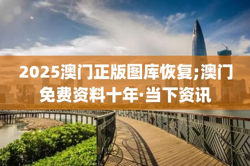 2025澳門(mén)正版圖庫(kù)恢復(fù);澳門(mén)免費(fèi)資料十年·當(dāng)下資訊