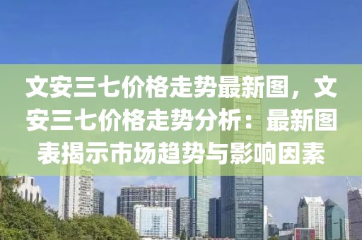 文安三七價(jià)格走勢(shì)最新圖，文安三七價(jià)格走勢(shì)分析：最新圖表揭示市場(chǎng)趨勢(shì)與影響因素