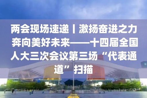 兩會(huì)現(xiàn)場(chǎng)速遞丨激揚(yáng)奮進(jìn)之力 奔向美好未來(lái)——十四屆全國(guó)人大三次會(huì)議第三場(chǎng)“代表通道”掃描