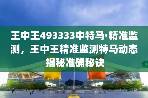 王中王493333中特馬·精準(zhǔn)監(jiān)測(cè)，王中王精準(zhǔn)監(jiān)測(cè)特馬動(dòng)態(tài) 揭秘準(zhǔn)確秘訣