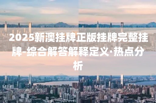 2025新澳掛牌正版掛牌完整掛牌-綜合解答解釋定義·熱點(diǎn)分析