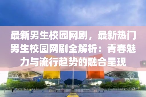 最新男生校園網(wǎng)劇，最新熱門男生校園網(wǎng)劇全解析：青春魅力與流行趨勢的融合呈現(xiàn)