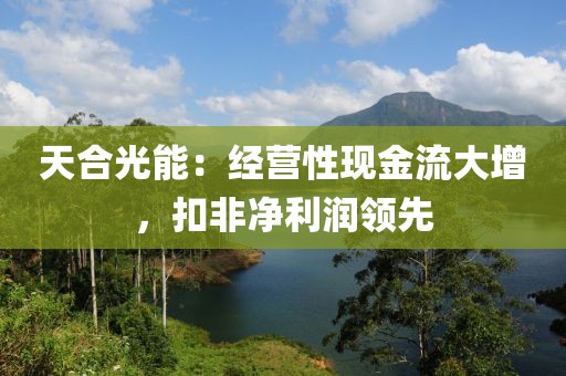 天合光能：經營性現(xiàn)金流大增，扣非凈利潤領先