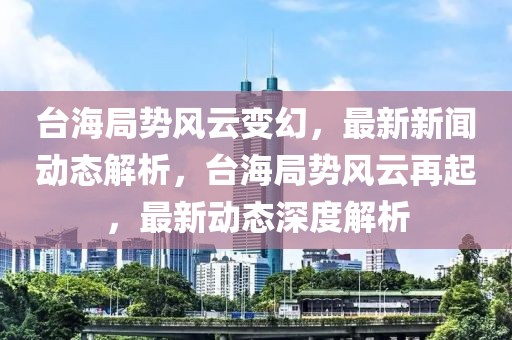 臺海局勢風云變幻，最新新聞動態(tài)解析，臺海局勢風云再起，最新動態(tài)深度解析