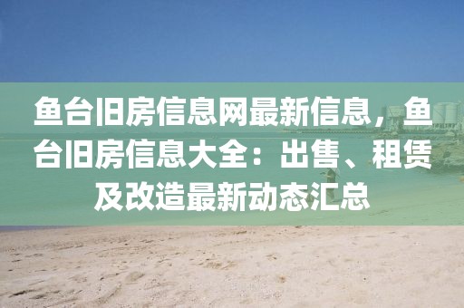魚臺舊房信息網(wǎng)最新信息，魚臺舊房信息大全：出售、租賃及改造最新動態(tài)匯總