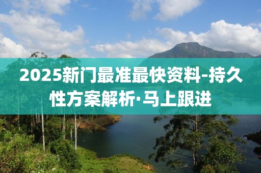 2025新門最準(zhǔn)最快資料-持久性方案解析·馬上跟進
