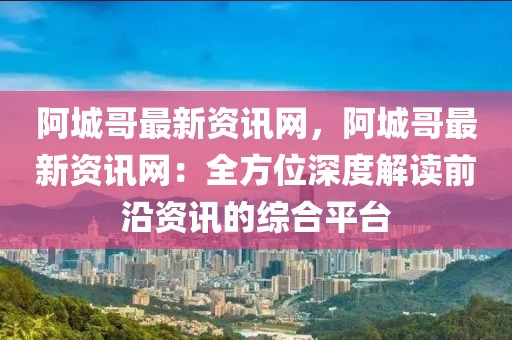 阿城哥最新資訊網(wǎng)，阿城哥最新資訊網(wǎng)：全方位深度解讀前沿資訊的綜合平臺(tái)