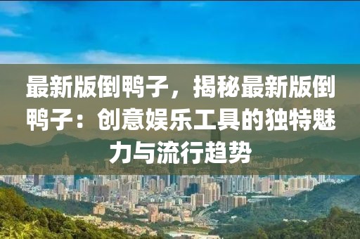 最新版倒鴨子，揭秘最新版倒鴨子：創(chuàng)意娛樂工具的獨(dú)特魅力與流行趨勢
