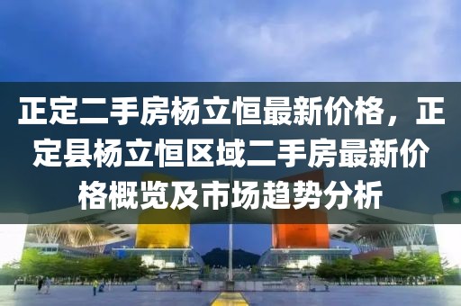 正定二手房楊立恒最新價格，正定縣楊立恒區(qū)域二手房最新價格概覽及市場趨勢分析