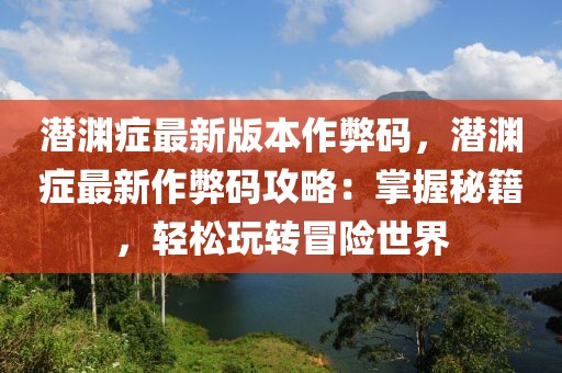 潛淵癥最新版本作弊碼，潛淵癥最新作弊碼攻略：掌握秘籍，輕松玩轉(zhuǎn)冒險世界