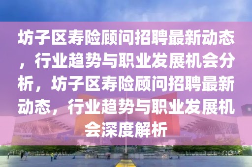 坊子區(qū)壽險(xiǎn)顧問(wèn)招聘最新動(dòng)態(tài)，行業(yè)趨勢(shì)與職業(yè)發(fā)展機(jī)會(huì)分析，坊子區(qū)壽險(xiǎn)顧問(wèn)招聘最新動(dòng)態(tài)，行業(yè)趨勢(shì)與職業(yè)發(fā)展機(jī)會(huì)深度解析