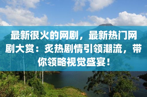 最新很火的網(wǎng)劇，最新熱門網(wǎng)劇大賞：炙熱劇情引領(lǐng)潮流，帶你領(lǐng)略視覺盛宴！