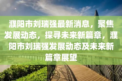 濮陽(yáng)市劉瑞強(qiáng)最新消息，聚焦發(fā)展動(dòng)態(tài)，探尋未來(lái)新篇章，濮陽(yáng)市劉瑞強(qiáng)發(fā)展動(dòng)態(tài)及未來(lái)新篇章展望