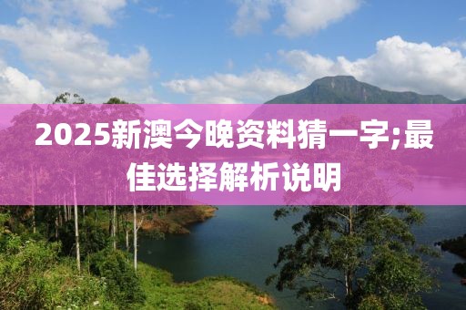 2025新澳今晚資料猜一字;最佳選擇解析說明