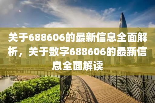 關(guān)于688606的最新信息全面解析，關(guān)于數(shù)字688606的最新信息全面解讀