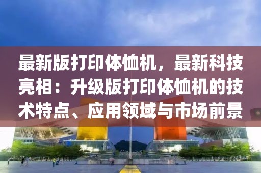 最新版打印體恤機(jī)，最新科技亮相：升級(jí)版打印體恤機(jī)的技術(shù)特點(diǎn)、應(yīng)用領(lǐng)域與市場(chǎng)前景