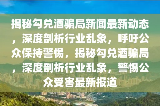 揭秘勾兌酒騙局新聞最新動(dòng)態(tài)，深度剖析行業(yè)亂象，呼吁公眾保持警惕，揭秘勾兌酒騙局，深度剖析行業(yè)亂象，警惕公眾受害最新報(bào)道