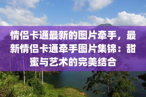 情侶卡通最新的圖片牽手，最新情侶卡通牽手圖片集錦：甜蜜與藝術(shù)的完美結(jié)合