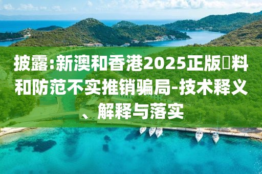 披露:新澳和香港2025正版資料和防范不實推銷騙局-技術(shù)釋義、解釋與落實