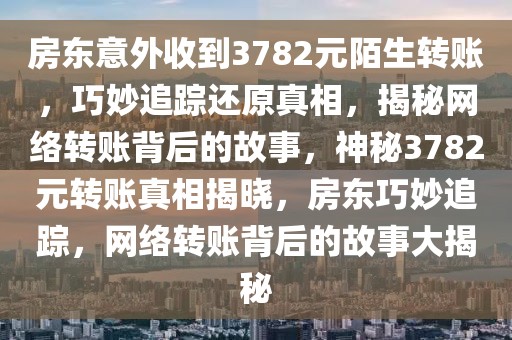 房東意外收到3782元陌生轉賬，巧妙追蹤還原真相，揭秘網(wǎng)絡轉賬背后的故事，神秘3782元轉賬真相揭曉，房東巧妙追蹤，網(wǎng)絡轉賬背后的故事大揭秘