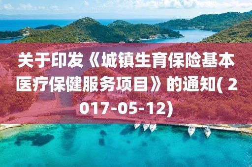 關(guān)于印發(fā)《城鎮(zhèn)生育保險(xiǎn)基本醫(yī)療保健服務(wù)項(xiàng)目》的通知( 2017-05-12)