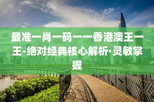 最準(zhǔn)一肖一碼一一香港澳王一王-絕對經(jīng)典核心解析·靈敏掌握
