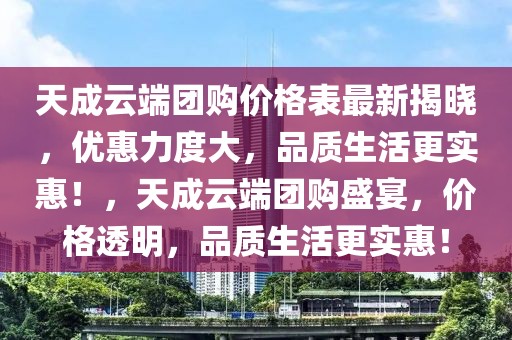 天成云端團購價格表最新揭曉，優(yōu)惠力度大，品質(zhì)生活更實惠！，天成云端團購盛宴，價格透明，品質(zhì)生活更實惠！