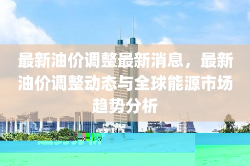 最新油價調(diào)整最新消息，最新油價調(diào)整動態(tài)與全球能源市場趨勢分析
