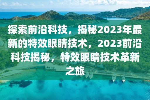 探索前沿科技，揭秘2023年最新的特效眼睛技術(shù)，2023前沿科技揭秘，特效眼睛技術(shù)革新之旅