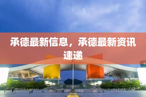 承德最新信息，承德最新資訊速遞