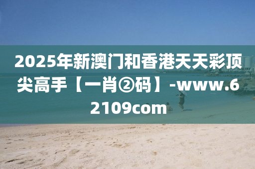 2025年新澳門和香港天天彩頂尖高手【一肖②碼】-www.62109com