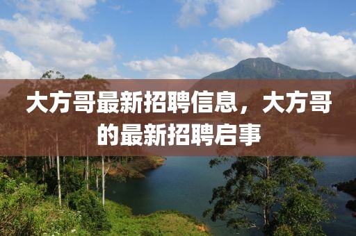 大方哥最新招聘信息，大方哥的最新招聘啟事