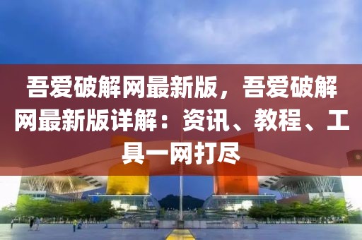 吾愛破解網(wǎng)最新版，吾愛破解網(wǎng)最新版詳解：資訊、教程、工具一網(wǎng)打盡